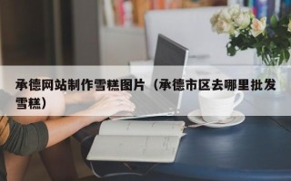 海南承德网站制作雪糕图片（承德市区去哪里批发雪糕）