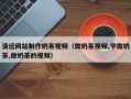 海南清远网站制作奶茶视频（做奶茶视频,学做奶茶,做奶茶的视频）