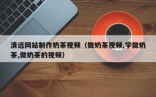 海南清远网站制作奶茶视频（做奶茶视频,学做奶茶,做奶茶的视频）
